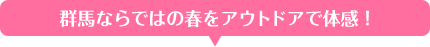 群馬ならではの春をアウトドアで体感！