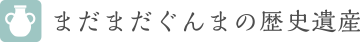 まだまだぐんまの歴史遺産