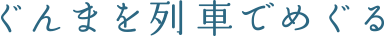 ぐんまを列車でめぐる
