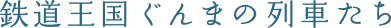 鉄道王国ぐんまの列車たち